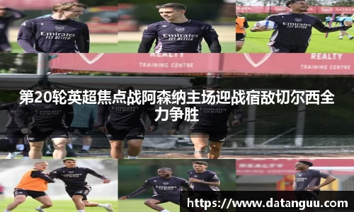 第20轮英超焦点战阿森纳主场迎战宿敌切尔西全力争胜