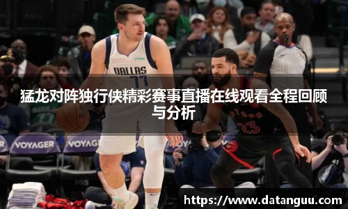 猛龙对阵独行侠精彩赛事直播在线观看全程回顾与分析