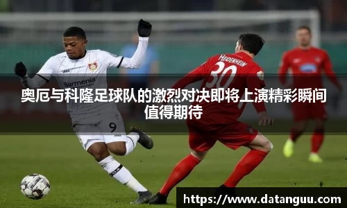 奥厄与科隆足球队的激烈对决即将上演精彩瞬间值得期待